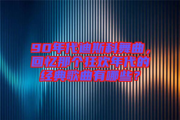90年代迪斯科舞曲，回憶那個(gè)狂歡年代的經(jīng)典歌曲有哪些？