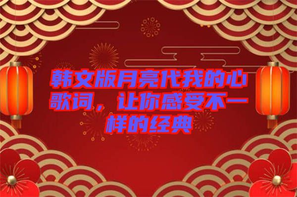 韓文版月亮代我的心歌詞，讓你感受不一樣的經典