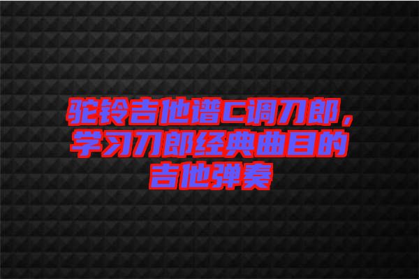 駝鈴吉他譜C調(diào)刀郎，學(xué)習(xí)刀郎經(jīng)典曲目的吉他彈奏