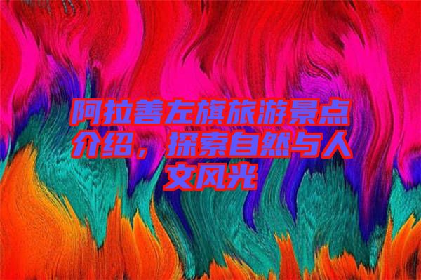 阿拉善左旗旅游景點(diǎn)介紹，探索自然與人文風(fēng)光