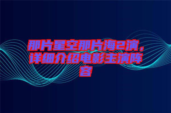 那片星空那片海2演，詳細(xì)介紹電影主演陣容