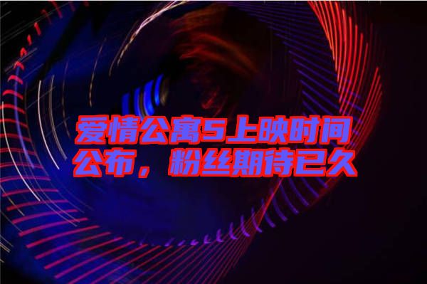 愛情公寓5上映時(shí)間公布，粉絲期待已久
