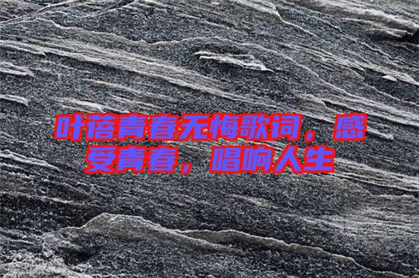 葉蓓青春無悔歌詞，感受青春，唱響人生