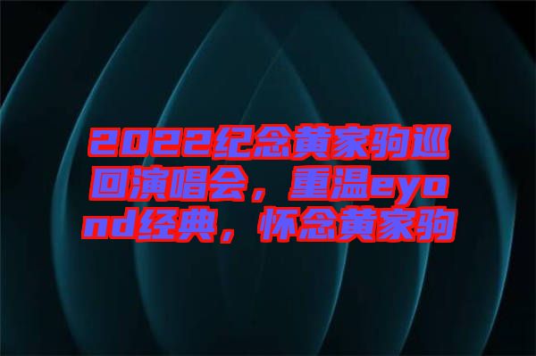 2022紀(jì)念黃家駒巡回演唱會(huì)，重溫eyond經(jīng)典，懷念黃家駒