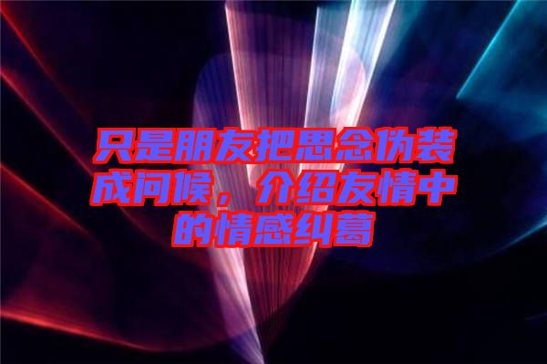 只是朋友把思念偽裝成問候，介紹友情中的情感糾葛