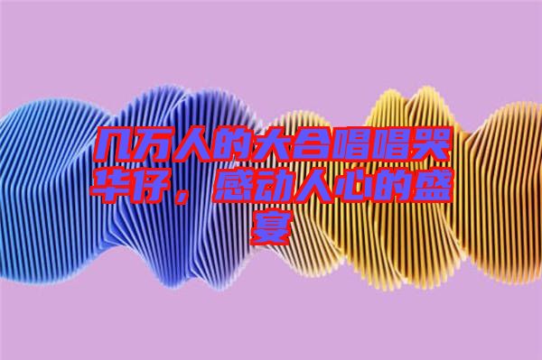 幾萬人的大合唱唱哭華仔，感動人心的盛宴