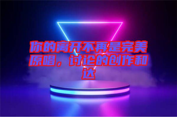 你的離開不再是完美原唱，討論的創(chuàng)作和達(dá)