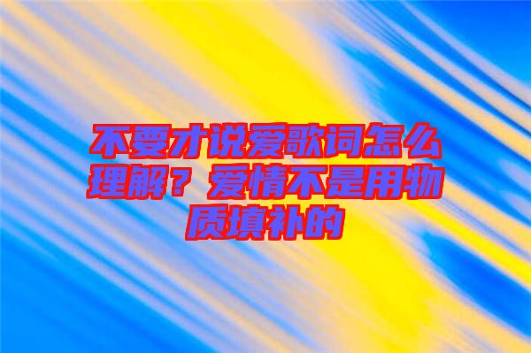 不要才說愛歌詞怎么理解？愛情不是用物質(zhì)填補的
