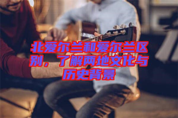 北愛爾蘭和愛爾蘭區(qū)別，了解兩地文化與歷史背景