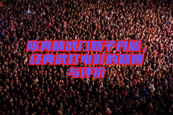 陳真精武門甄子丹版，經(jīng)典武打電影的回顧與評價