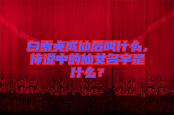 白素貞成仙后叫什么，傳說中的仙女名字是什么？