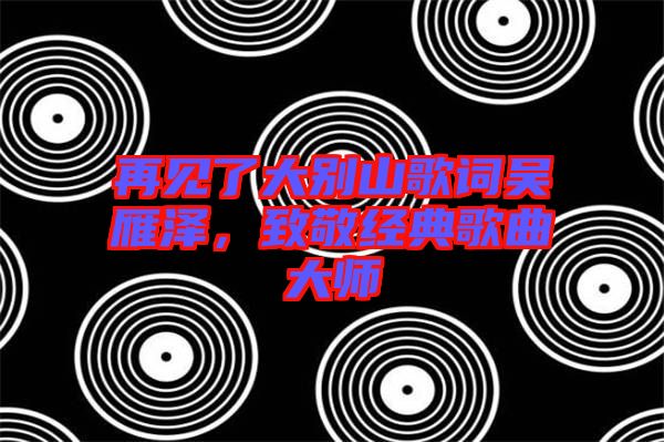再見了大別山歌詞吳雁澤，致敬經(jīng)典歌曲大師