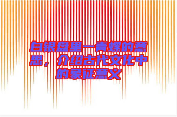 白銀盤里一青螺的意思，介紹古代文化中的象征意義