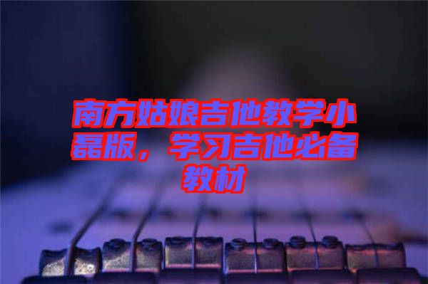 南方姑娘吉他教學(xué)小磊版，學(xué)習(xí)吉他必備教材