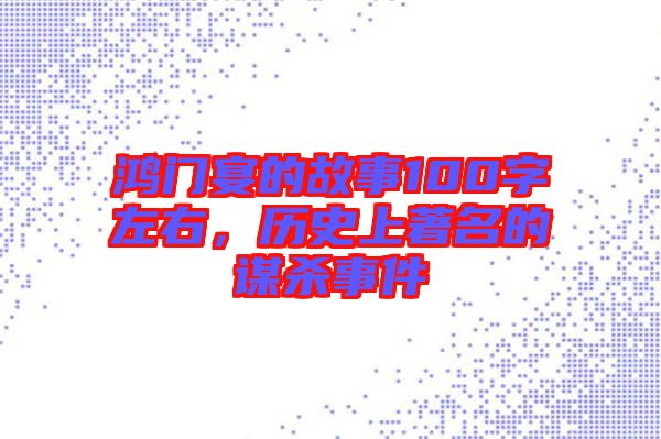 鴻門(mén)宴的故事100字左右，歷史上著名的謀殺事件