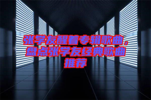張學(xué)友醒著專輯歌曲，盤點(diǎn)張學(xué)友經(jīng)典歌曲推薦