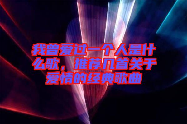 我曾愛過一個人是什么歌，推薦幾首關(guān)于愛情的經(jīng)典歌曲