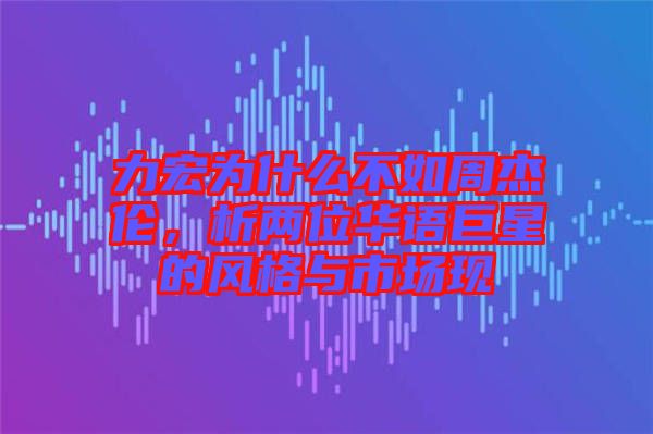 力宏為什么不如周杰倫，析兩位華語巨星的風格與市場現(xiàn)