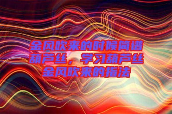 金風(fēng)吹來(lái)的時(shí)候簡(jiǎn)譜葫蘆絲，學(xué)習(xí)葫蘆絲金風(fēng)吹來(lái)的指法
