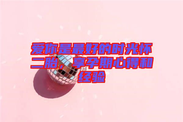 愛你是最好的時光懷二胎，享孕期心得和經(jīng)驗