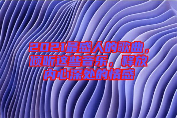 2021最感人的歌曲，傾聽這些音樂，釋放內(nèi)心深處的情感