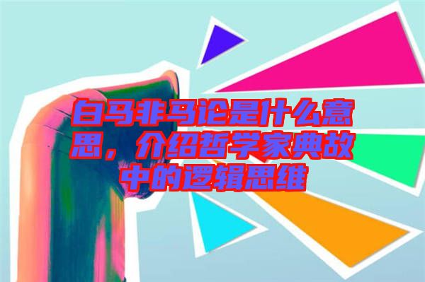 白馬非馬論是什么意思，介紹哲學(xué)家典故中的邏輯思維