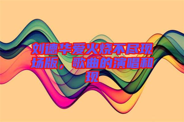 劉德華愛火燒不盡現(xiàn)場版，歌曲的演唱和現(xiàn)