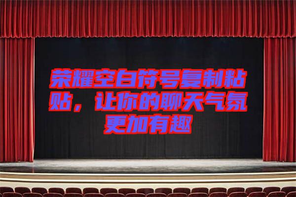榮耀空白符號復(fù)制粘貼，讓你的聊天氣氛更加有趣
