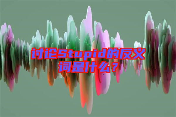 討論Stupid的反義詞是什么？