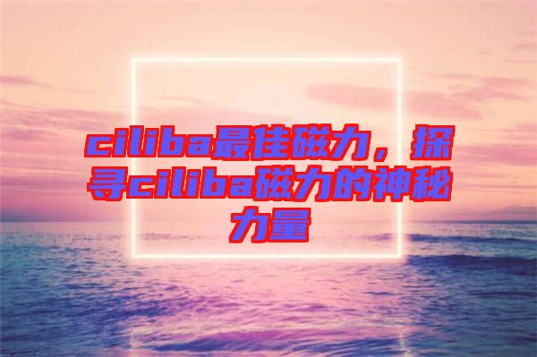ciliba最佳磁力，探尋ciliba磁力的神秘力量