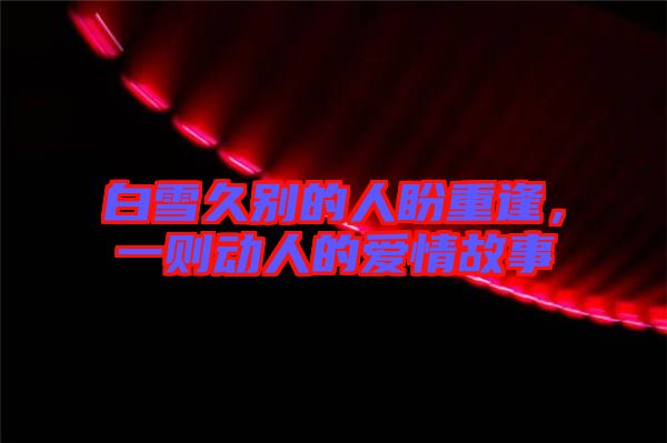 白雪久別的人盼重逢，一則動人的愛情故事