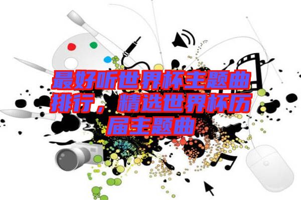 最好聽世界杯主題曲排行，精選世界杯歷屆主題曲