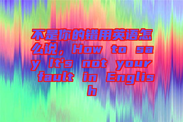 不是你的錯(cuò)用英語怎么說，How to say It's not your fault in English