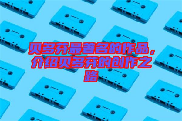 貝多芬最著名的作品，介紹貝多芬的創(chuàng)作之路