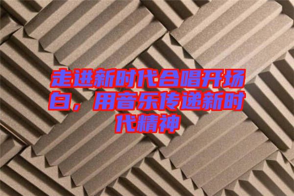 走進(jìn)新時代合唱開場白，用音樂傳遞新時代精神