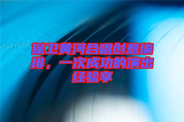 保衛(wèi)黃河合唱創(chuàng)意編排，一次成功的演出經(jīng)驗享