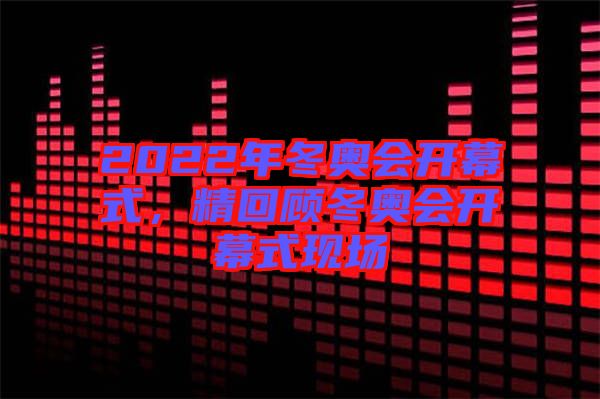 2022年冬奧會開幕式，精回顧冬奧會開幕式現(xiàn)場