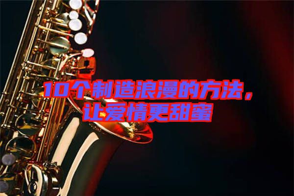 10個(gè)制造浪漫的方法，讓愛情更甜蜜