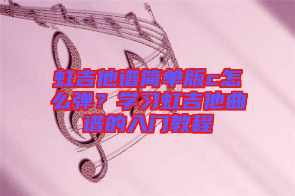 虹吉他譜簡(jiǎn)單版c怎么彈？學(xué)習(xí)虹吉他曲譜的入門教程