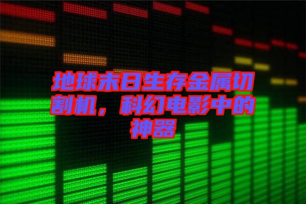 地球末日生存金屬切割機，科幻電影中的神器