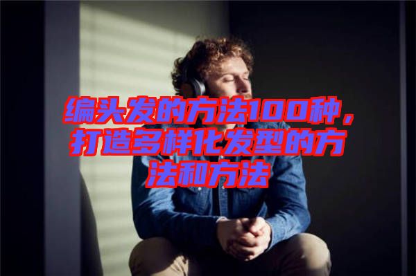 編頭發(fā)的方法100種，打造多樣化發(fā)型的方法和方法