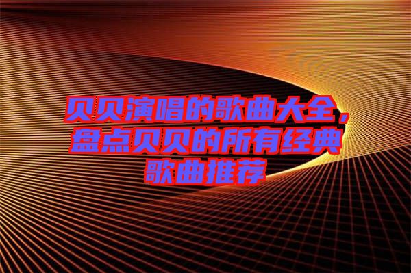 貝貝演唱的歌曲大全，盤點(diǎn)貝貝的所有經(jīng)典歌曲推薦