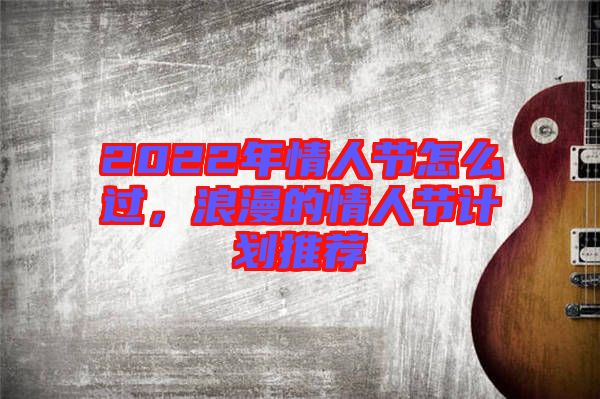 2022年情人節(jié)怎么過，浪漫的情人節(jié)計(jì)劃推薦