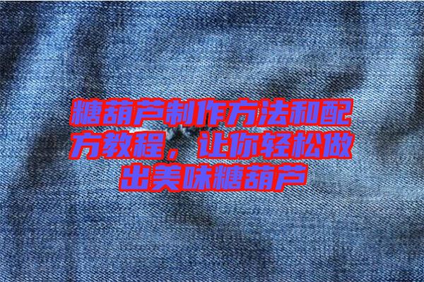 糖葫蘆制作方法和配方教程，讓你輕松做出美味糖葫蘆