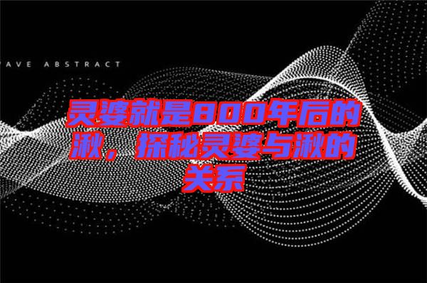 靈婆就是800年后的湫，探秘靈婆與湫的關(guān)系