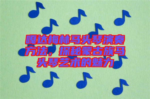 嘎達梅林馬頭琴演奏方法，探秘蒙古族馬頭琴藝術(shù)的魅力