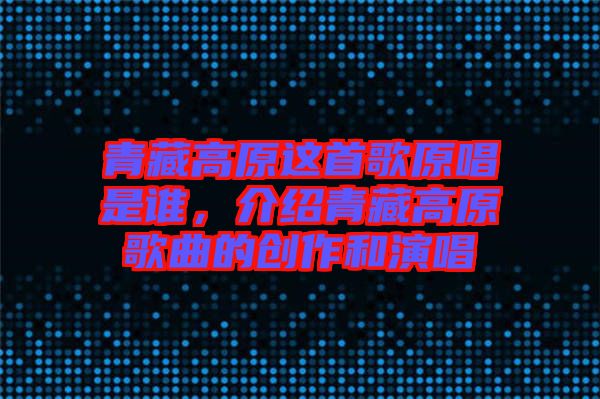 青藏高原這首歌原唱是誰，介紹青藏高原歌曲的創(chuàng)作和演唱