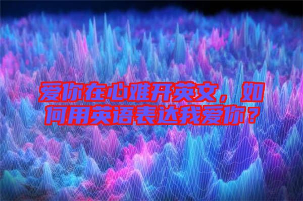 愛你在心難開英文，如何用英語表達我愛你？