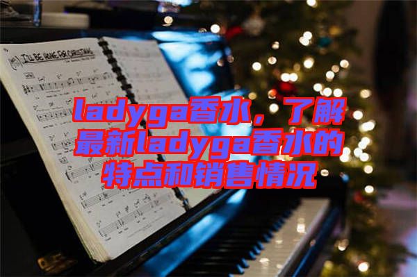 ladyga香水，了解最新ladyga香水的特點(diǎn)和銷(xiāo)售情況