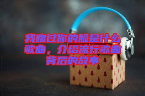 我吻過你的臉是什么歌曲，介紹流行歌曲背后的故事